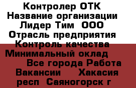 Контролер ОТК › Название организации ­ Лидер Тим, ООО › Отрасль предприятия ­ Контроль качества › Минимальный оклад ­ 23 000 - Все города Работа » Вакансии   . Хакасия респ.,Саяногорск г.